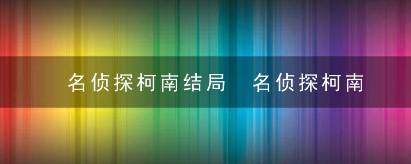 名侦探柯南结局 名侦探柯南结局是什么